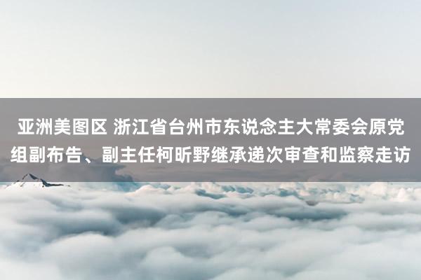 亚洲美图区 浙江省台州市东说念主大常委会原党组副布告、副主任柯昕野继承递次审查和监察走访