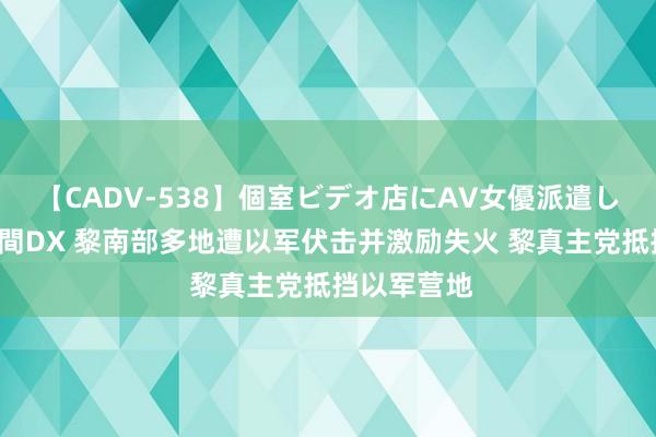 【CADV-538】個室ビデオ店にAV女優派遣します。8時間DX 黎南部多地遭以军伏击并激励失火 黎真主党抵挡以军营地