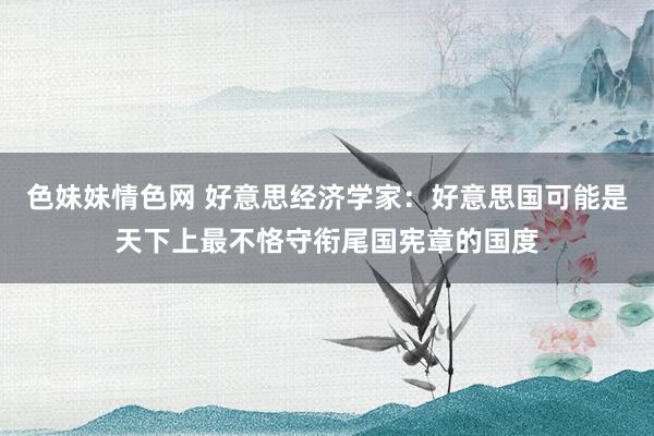 色妹妹情色网 好意思经济学家：好意思国可能是天下上最不恪守衔尾国宪章的国度