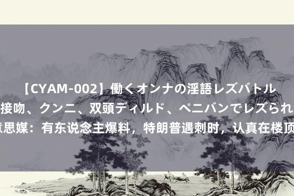 【CYAM-002】働くオンナの淫語レズバトル 2 ～もしも職場で濃厚接吻、クンニ、双頭ディルド、ペニバンでレズられたら～ 好意思媒：有东说念主爆料，特朗普遇刺时，认真在楼顶值守的安保东说念主员因天热私自离岗