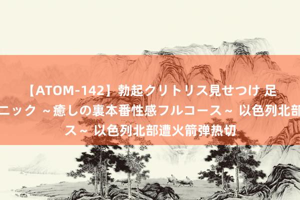 【ATOM-142】勃起クリトリス見せつけ 足コキ回春クリニック ～癒しの裏本番性感フルコース～ 以色列北部遭火箭弹热切