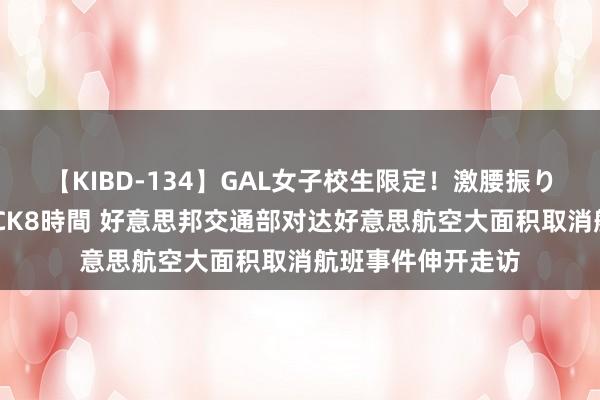 【KIBD-134】GAL女子校生限定！激腰振りロデオ騎乗位FUCK8時間 好意思邦交通部对达好意思航空大面积取消航班事件伸开走访