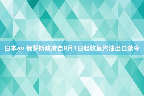 日本av 俄罗斯政府自8月1日起收复汽油出口禁令