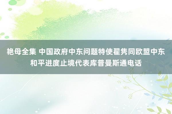 艳母全集 中国政府中东问题特使翟隽同欧盟中东和平进度止境代表库普曼斯通电话