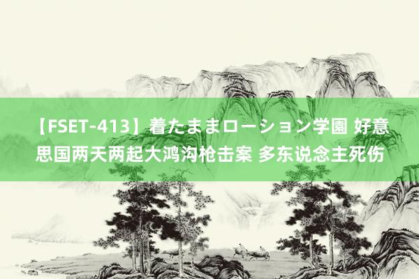 【FSET-413】着たままローション学園 好意思国两天两起大鸿沟枪击案 多东说念主死伤