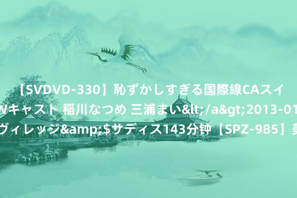 【SVDVD-330】恥ずかしすぎる国際線CAスイートクラス研修 Wキャスト 稲川なつめ 三浦まい</a>2013-01-10サディスティックヴィレッジ&$サディス143分钟【SPZ-985】美女限定公開エロ配信生中継！素人娘、カップルたちがいたずら、フェラ、セクロスで完全アウトな映像集 商务部部长王文涛会见好意思中贸委会董事会代表团