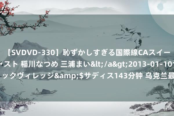 【SVDVD-330】恥ずかしすぎる国際線CAスイートクラス研修 Wキャスト 稲川なつめ 三浦まい</a>2013-01-10サディスティックヴィレッジ&$サディス143分钟 乌克兰最高拉达批准将总动员令再蔓延90天