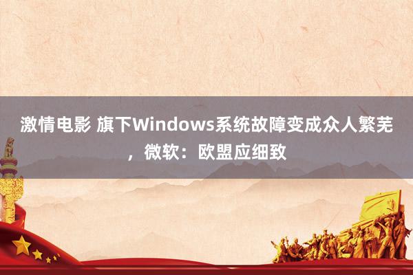 激情电影 旗下Windows系统故障变成众人繁芜，微软：欧盟应细致