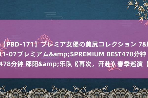 【PBD-171】プレミア女優の美尻コレクション 7</a>2012-11-07プレミアム&$PREMIUM BEST478分钟 邵阳&乐队《再次，开赴》春季巡演【新乡站】连续开赴