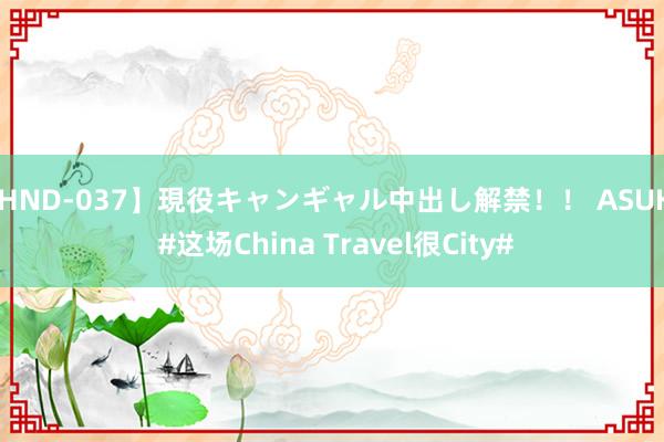 【HND-037】現役キャンギャル中出し解禁！！ ASUKA #这场China Travel很City#