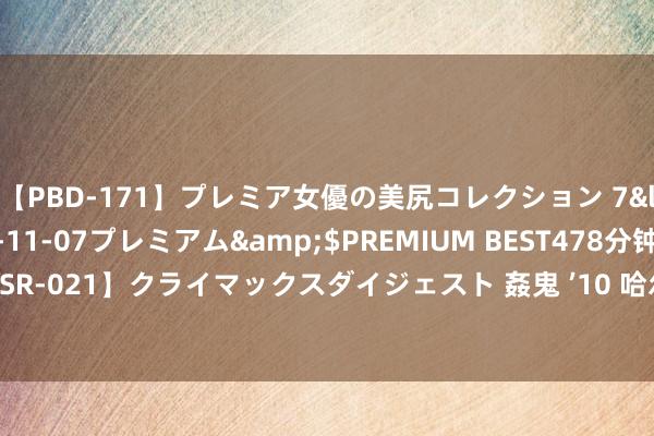 【PBD-171】プレミア女優の美尻コレクション 7</a>2012-11-07プレミアム&$PREMIUM BEST478分钟【ADVSR-021】クライマックスダイジェスト 姦鬼 ’10 哈尔滨文旅首席奇迹官热线电话来了！