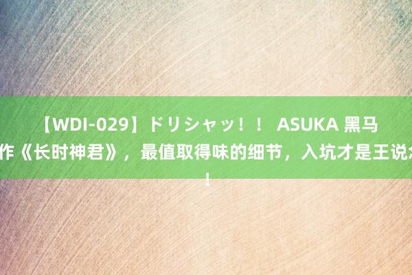 【WDI-029】ドリシャッ！！ ASUKA 黑马神作《长时神君》，最值取得味的细节，入坑才是王说念！