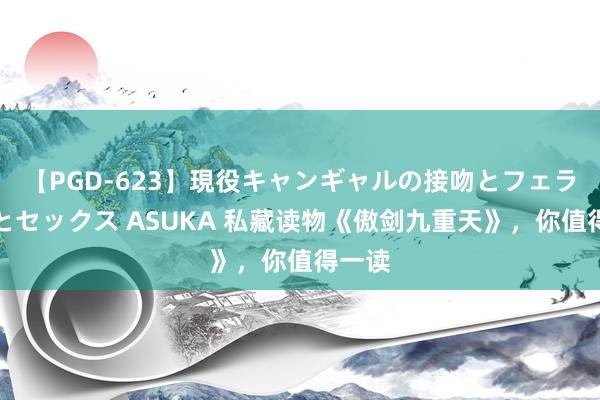 【PGD-623】現役キャンギャルの接吻とフェラチオとセックス ASUKA 私藏读物《傲剑九重天》，你值得一读