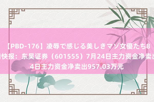 【PBD-176】凌辱で感じる美しきマゾ女優たち8時間 股票行情快报：东吴证券（601555）7月24日主力资金净卖出957.03万元