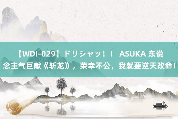 【WDI-029】ドリシャッ！！ ASUKA 东说念主气巨献《斩龙》，荣幸不公，我就要逆天改命！