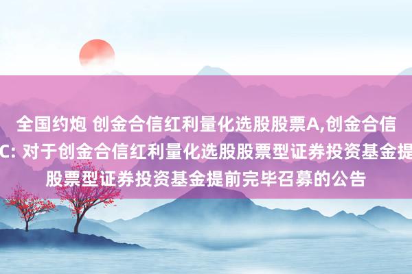 全国约炮 创金合信红利量化选股股票A，创金合信红利量化选股股票C: 对于创金合信红利量化选股股票型证券投资基金提前完毕召募的公告