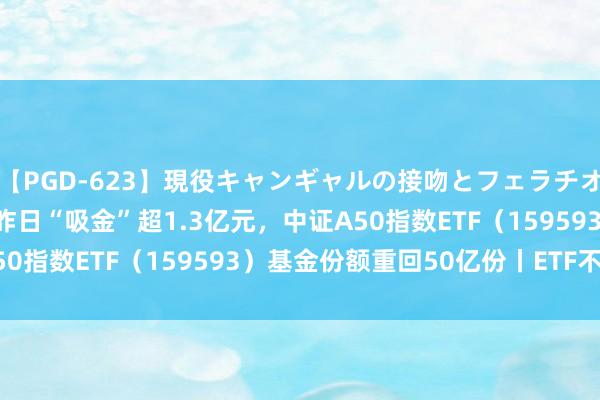 【PGD-623】現役キャンギャルの接吻とフェラチオとセックス ASUKA 昨日“吸金”超1.3亿元，中证A50指数ETF（159593）基金份额重回50亿份丨ETF不雅察