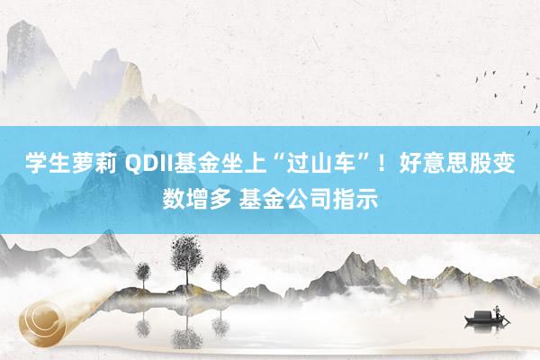 学生萝莉 QDII基金坐上“过山车”！好意思股变数增多 基金公司指示