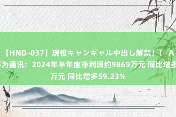 【HND-037】現役キャンギャル中出し解禁！！ ASUKA 移为通讯：2024年半年度净利润约9869万元 同比增多59.23%