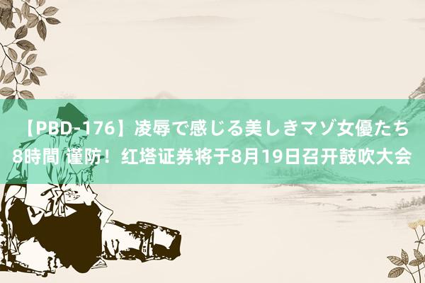 【PBD-176】凌辱で感じる美しきマゾ女優たち8時間 谨防！红塔证券将于8月19日召开鼓吹大会