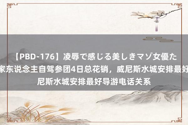 【PBD-176】凌辱で感じる美しきマゾ女優たち8時間 大连家东说念主自驾参团4日总花销，威尼斯水城安排最好导游电话关系