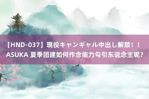 【HND-037】現役キャンギャル中出し解禁！！ ASUKA 夏季团建如何作念能力勾引东说念主呢？