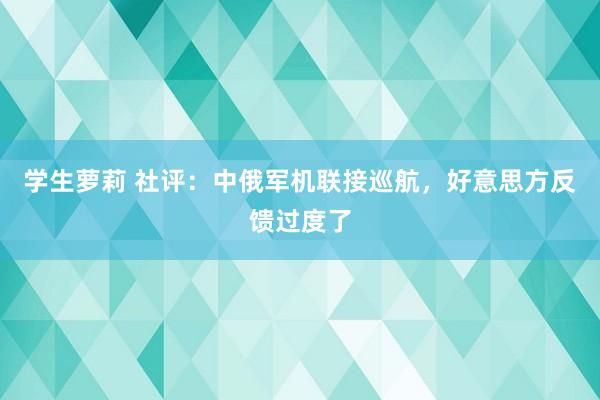 学生萝莉 社评：中俄军机联接巡航，好意思方反馈过度了