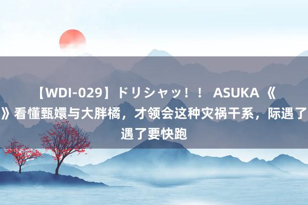 【WDI-029】ドリシャッ！！ ASUKA 《甄嬛传》看懂甄嬛与大胖橘，才领会这种灾祸干系，际遇了要快跑