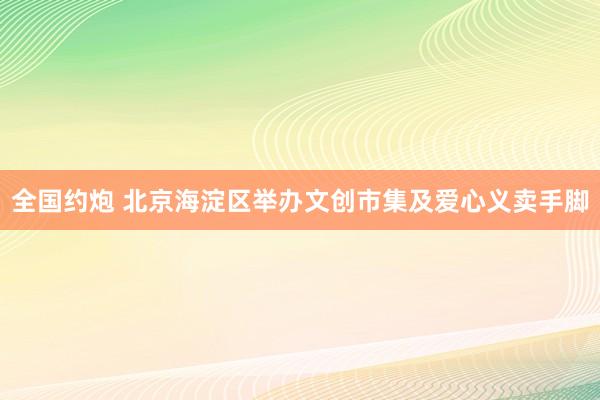 全国约炮 北京海淀区举办文创市集及爱心义卖手脚