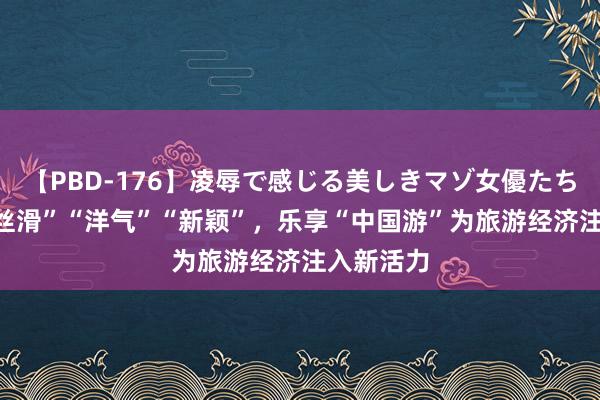 【PBD-176】凌辱で感じる美しきマゾ女優たち8時間 “丝滑”“洋气”“新颖”，乐享“中国游”为旅游经济注入新活力