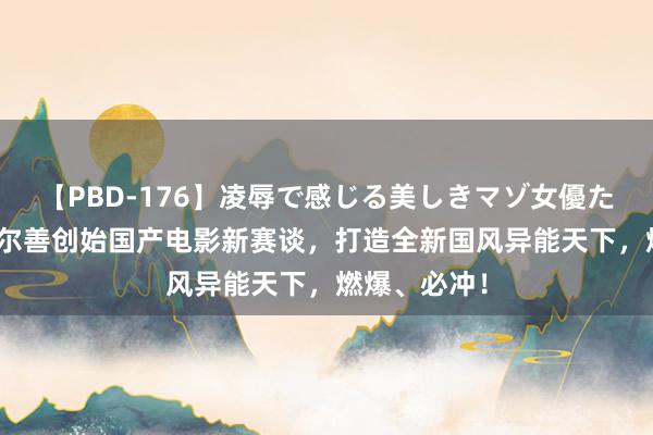 【PBD-176】凌辱で感じる美しきマゾ女優たち8時間 乌尔善创始国产电影新赛谈，打造全新国风异能天下，燃爆、必冲！