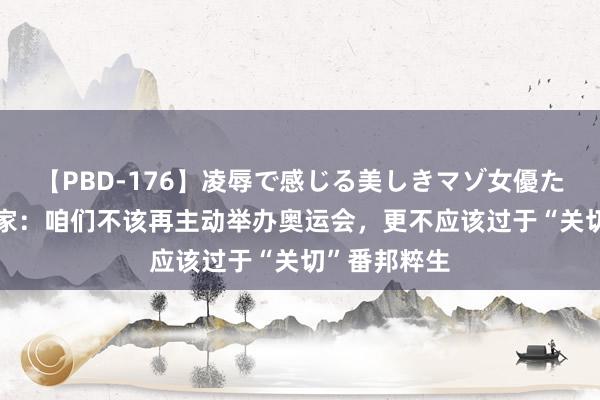 【PBD-176】凌辱で感じる美しきマゾ女優たち8時間 行家：咱们不该再主动举办奥运会，更不应该过于“关切”番邦粹生