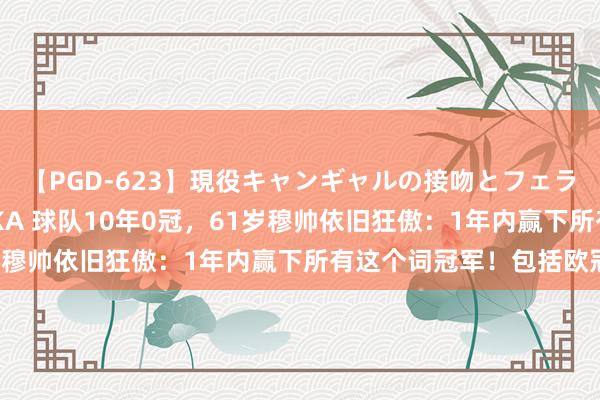 【PGD-623】現役キャンギャルの接吻とフェラチオとセックス ASUKA 球队10年0冠，61岁穆帅依旧狂傲：1年内赢下所有这个词冠军！包括欧冠！