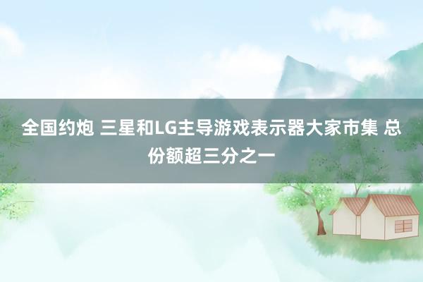 全国约炮 三星和LG主导游戏表示器大家市集 总份额超三分之一