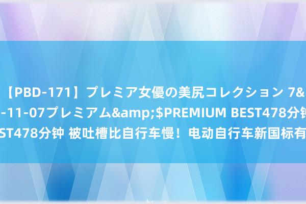 【PBD-171】プレミア女優の美尻コレクション 7</a>2012-11-07プレミアム&$PREMIUM BEST478分钟 被吐槽比自行车慢！电动自行车新国标有望校阅：速率升迁