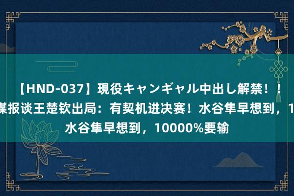 【HND-037】現役キャンギャル中出し解禁！！ ASUKA 日媒报谈王楚钦出局：有契机进决赛！水谷隼早想到，10000%要输