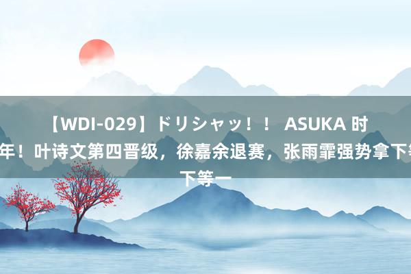 【WDI-029】ドリシャッ！！ ASUKA 时隔8年！叶诗文第四晋级，徐嘉余退赛，张雨霏强势拿下等一