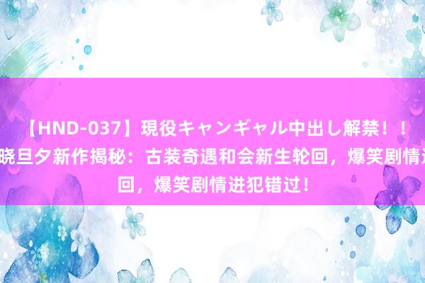 【HND-037】現役キャンギャル中出し解禁！！ ASUKA 晓旦夕新作揭秘：古装奇遇和会新生轮回，爆笑剧情进犯错过！