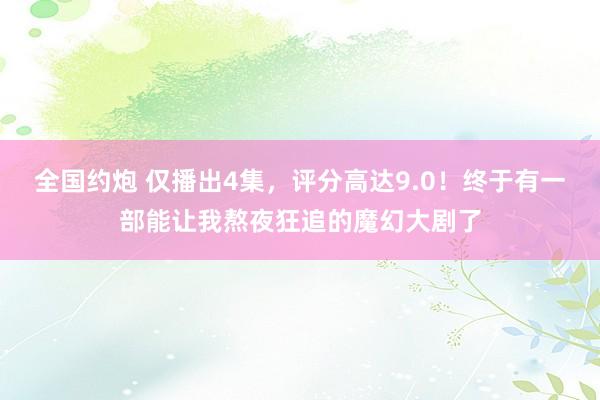 全国约炮 仅播出4集，评分高达9.0！终于有一部能让我熬夜狂追的魔幻大剧了