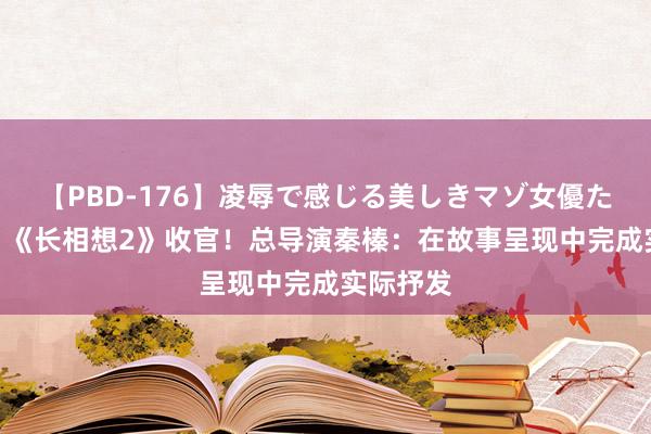 【PBD-176】凌辱で感じる美しきマゾ女優たち8時間 《长相想2》收官！总导演秦榛：在故事呈现中完成实际抒发