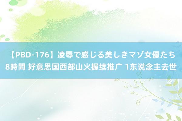 【PBD-176】凌辱で感じる美しきマゾ女優たち8時間 好意思国西部山火握续推广 1东说念主去世