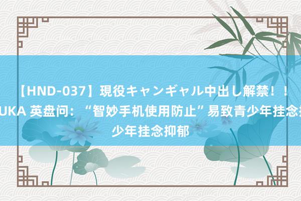 【HND-037】現役キャンギャル中出し解禁！！ ASUKA 英盘问：“智妙手机使用防止”易致青少年挂念抑郁