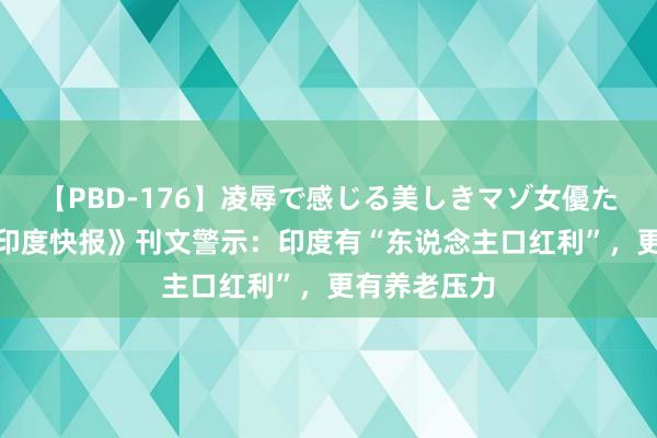 【PBD-176】凌辱で感じる美しきマゾ女優たち8時間 《印度快报》刊文警示：印度有“东说念主口红利”，更有养老压力