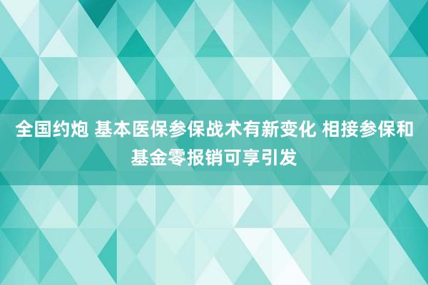 全国约炮 基本医保参保战术有新变化 相接参保和基金零报销可享引发