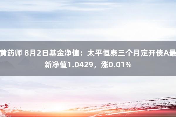 黄药师 8月2日基金净值：太平恒泰三个月定开债A最新净值1.0429，涨0.01%