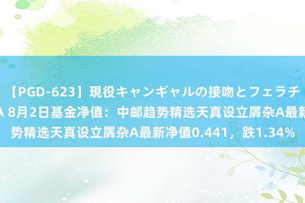 【PGD-623】現役キャンギャルの接吻とフェラチオとセックス ASUKA 8月2日基金净值：中邮趋势精选天真设立羼杂A最新净值0.441，跌1.34%
