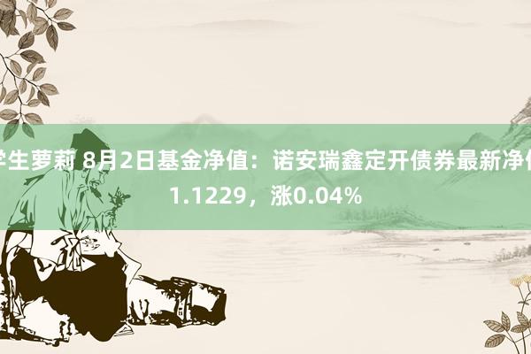 学生萝莉 8月2日基金净值：诺安瑞鑫定开债券最新净值1.1229，涨0.04%