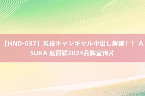 【HND-037】現役キャンギャル中出し解禁！！ ASUKA 赵丽颖2024品牌宣传片