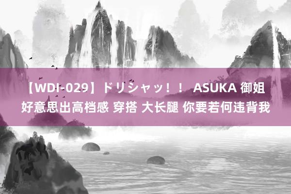 【WDI-029】ドリシャッ！！ ASUKA 御姐 好意思出高档感 穿搭 大长腿 你要若何违背我