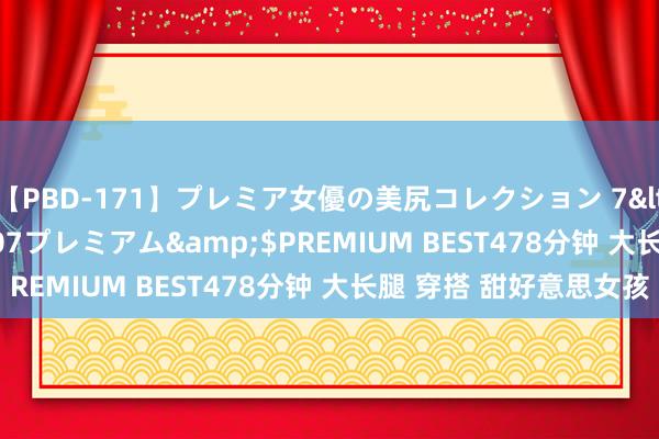 【PBD-171】プレミア女優の美尻コレクション 7</a>2012-11-07プレミアム&$PREMIUM BEST478分钟 大长腿 穿搭 甜好意思女孩